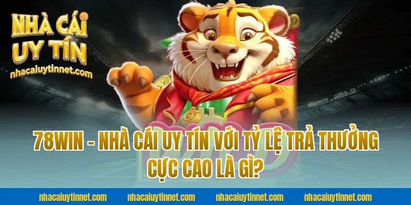 78WIN – Nhà Cái Uy Tín Với Tỷ Lệ Trả Thưởng Cực Cao Là Gì?