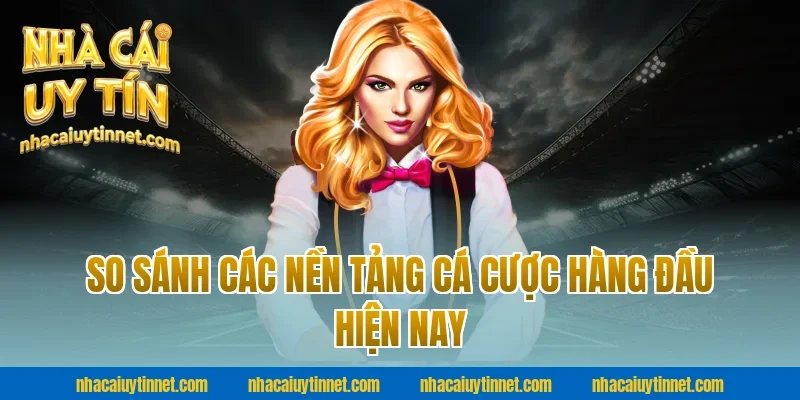 So Sánh Các Nền Tảng Cá Cược Hàng Đầu Hiện Nay
