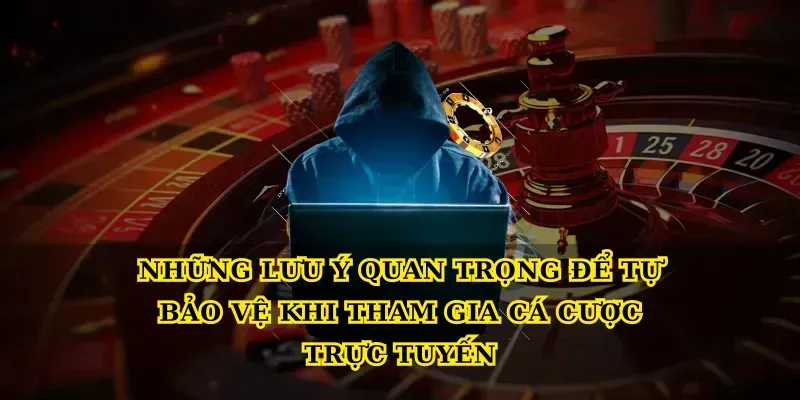 Những Lưu Ý Quan Trọng Để Tự Bảo Vệ Khi Tham Gia Cá Cược Trực Tuyến